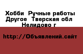 Хобби. Ручные работы Другое. Тверская обл.,Нелидово г.